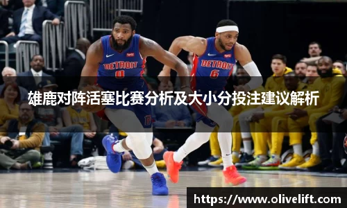 雄鹿对阵活塞比赛分析及大小分投注建议解析
