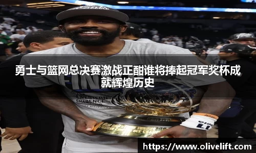 勇士与篮网总决赛激战正酣谁将捧起冠军奖杯成就辉煌历史