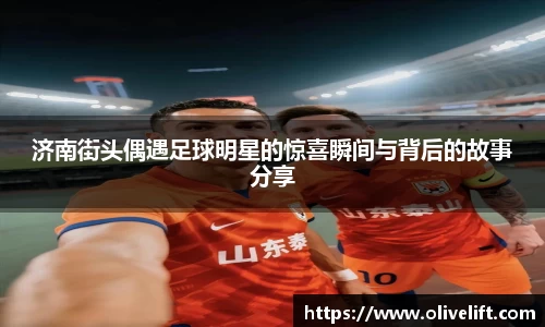 济南街头偶遇足球明星的惊喜瞬间与背后的故事分享